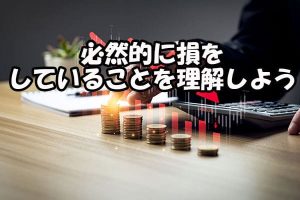 必然的に損をしていることを理解しよう