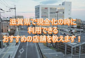 滋賀県で現金化の時に利用できるおすすめの店舗を教えます！
