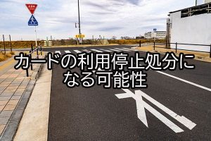 カードの利用停止処分になる可能性