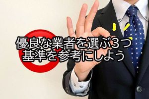 優良な業者を選ぶ3つ基準を参考にしよう